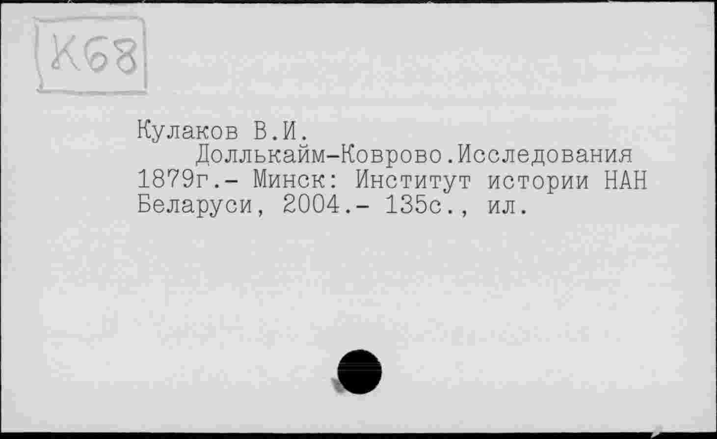 ﻿Кулаков В.И.
Доллькайм-Коврово.Исследования 1879г.- Минск: Институт истории НАН Беларуси, 2004.- 135с., ил.